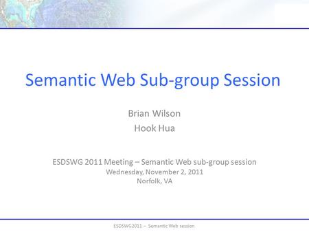ESDSWG2011 – Semantic Web session Semantic Web Sub-group Session ESDSWG 2011 Meeting – Semantic Web sub-group session Wednesday, November 2, 2011 Norfolk,