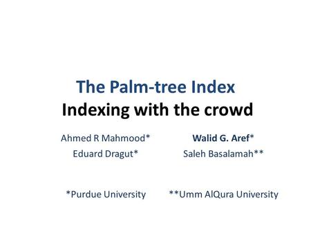 The Palm-tree Index Indexing with the crowd Ahmed R Mahmood*Walid G. Aref* Eduard Dragut*Saleh Basalamah** *Purdue University**Umm AlQura University.