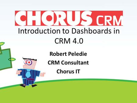Introduction to Dashboards in CRM 4.0 Robert Peledie CRM Consultant Chorus IT.