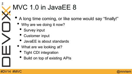 @mnriem#DV14 #MVC MVC 1.0 in JavaEE 8 A long time coming, or like some would say “finally!” Why are we doing it now? Survey input Customer input JavaEE.