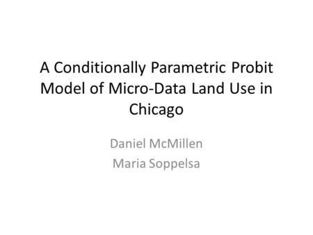 A Conditionally Parametric Probit Model of Micro-Data Land Use in Chicago Daniel McMillen Maria Soppelsa.