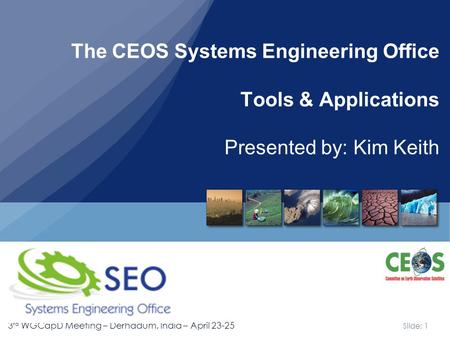 Slide: 1 3 rd WGCapD Meeting – Derhadum, India – April 23-25 The CEOS Systems Engineering Office Tools & Applications Presented by: Kim Keith.