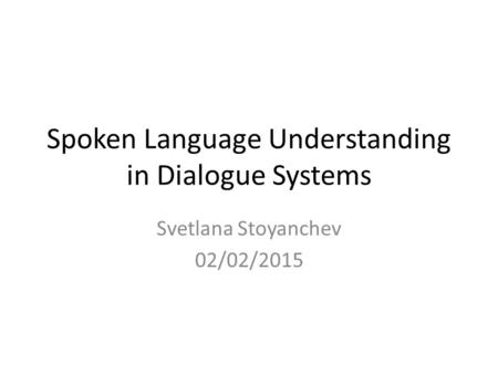 Spoken Language Understanding in Dialogue Systems Svetlana Stoyanchev 02/02/2015.