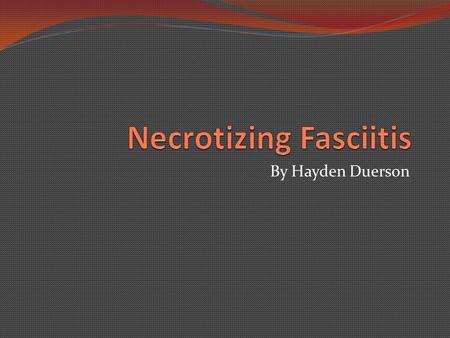 By Hayden Duerson. A quick overview Necrotizing Fasciitis is a bacterial infection in which the bacteria kill the skin and underlying muscle and connective.