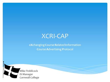 XCRI-CAP eXchanging Course Related Information Course Advertising Protocol Mike Trebilcock IS Manager Cornwall College.