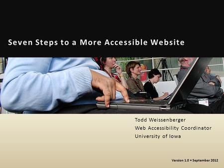 Seven Steps to a More Accessible Website Todd Weissenberger Web Accessibility Coordinator University of Iowa Version 1.0 September 2012.