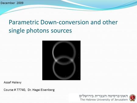 Parametric Down-conversion and other single photons sources December 2009 Assaf Halevy Course # 77740, Dr. Hagai Eisenberg 1.