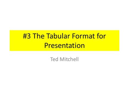 #3 The Tabular Format for Presentation Ted Mitchell.