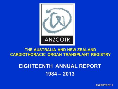 THE AUSTRALIA AND NEW ZEALAND CARDIOTHORACIC ORGAN TRANSPLANT REGISTRY EIGHTEENTH ANNUAL REPORT 1984 – 2013 ANZCOTR 2013.