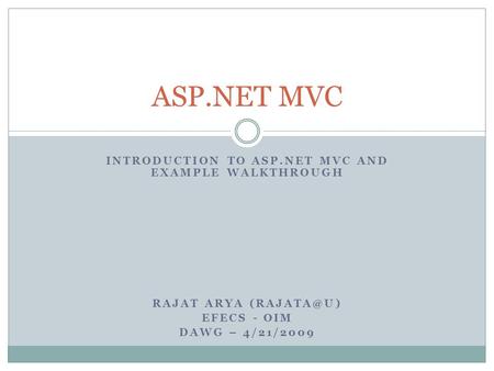 INTRODUCTION TO ASP.NET MVC AND EXAMPLE WALKTHROUGH RAJAT ARYA EFECS - OIM DAWG – 4/21/2009 ASP.NET MVC.