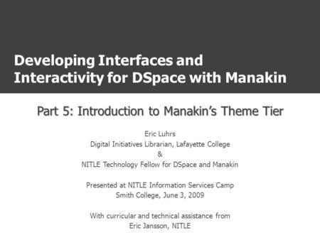Developing Interfaces and Interactivity for DSpace with Manakin Part 5: Introduction to Manakin’s Theme Tier Eric Luhrs Digital Initiatives Librarian,