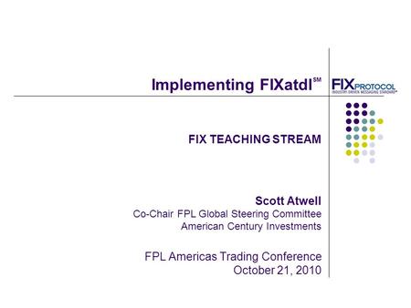 FIX TEACHING STREAM Scott Atwell Co-Chair FPL Global Steering Committee American Century Investments FPL Americas Trading Conference October 21, 2010 Implementing.
