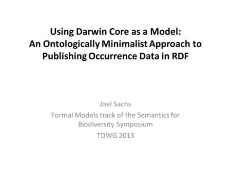 Using Darwin Core as a Model: An Ontologically Minimalist Approach to Publishing Occurrence Data in RDF Joel Sachs Formal Models track of the Semantics.