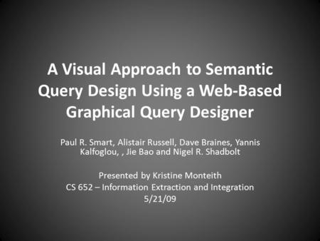 A Visual Approach to Semantic Query Design Using a Web-Based Graphical Query Designer Paul R. Smart, Alistair Russell, Dave Braines, Yannis Kalfoglou,,