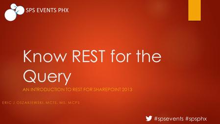 #spsevents #spsphx SPS EVENTS PHX Know REST for the Query AN INTRODUCTION TO REST FOR SHAREPOINT 2013 ERIC J OSZAKIEWSKI, MCTS, MS, MCPS.