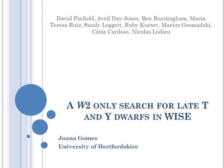 A W 2 ONLY SEARCH FOR LATE T AND Y DWARFS IN WISE Joana Gomes University of Hertfordshire David Pinfield, Avril Day-Jones, Ben Burningham, Maria Teresa.