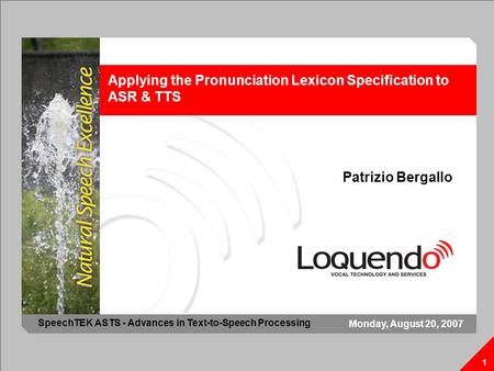 Applying the Pronunciation Lexicon Specification to ASR & TTS 1 Patrizio Bergallo 1 Monday, August 20, 2007 SpeechTEK ASTS - Advances in Text-to-Speech.