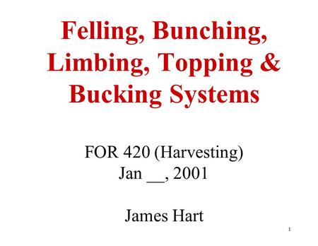 1 Felling, Bunching, Limbing, Topping & Bucking Systems FOR 420 (Harvesting) Jan __, 2001 James Hart.