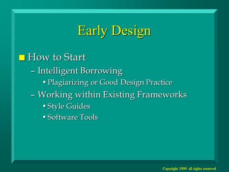 Copyright 1999 all rights reserved Early Design n How to Start –Intelligent Borrowing Plagiarizing or Good Design PracticePlagiarizing or Good Design Practice.