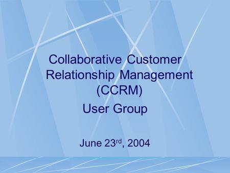 Collaborative Customer Relationship Management (CCRM) User Group June 23 rd, 2004.
