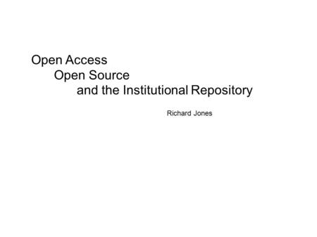 Open Access Open Source and the Institutional Repository Richard Jones.