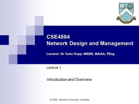 © 2006, Monash University, Australia CSE4884 Network Design and Management Lecturer: Dr Carlo Kopp, MIEEE, MAIAA, PEng Lecture 1 Introduction and Overview.