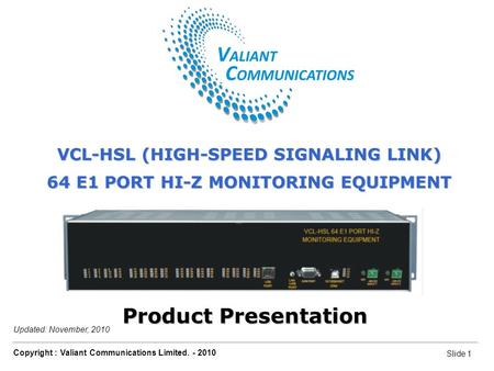 Slide 1 Copyright : Valiant Communications Limited. - 2010 Slide 1 VCL-HSL 64 E1 Port Hi-Z Monitoring Equipment Updated: November, 2010 Product Presentation.