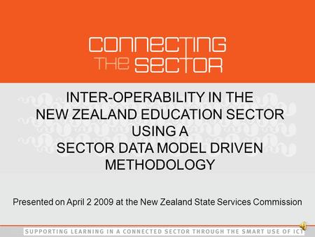 INTER-OPERABILITY IN THE NEW ZEALAND EDUCATION SECTOR USING A SECTOR DATA MODEL DRIVEN METHODOLOGY Presented on April 2 2009 at the New Zealand State.