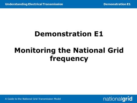 Understanding Electrical TransmissionDemonstration E1 A Guide to the National Grid Transmission Model Demonstration E1 Monitoring the National Grid frequency.