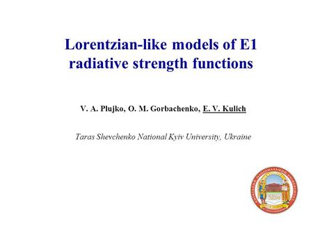 Lorentzian-like models of E1 radiative strength functions V. A. Plujko, O. M. Gorbachenko, E. V. Kulich Taras Shevchenko National Kyiv University, Ukraine.
