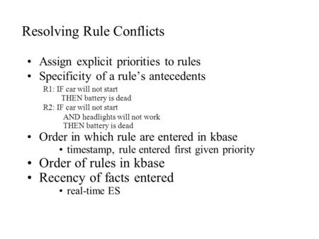 Resolving Rule Conflicts Assign explicit priorities to rules Specificity of a rule’s antecedents R1: IF car will not start THEN battery is dead R2: IF.