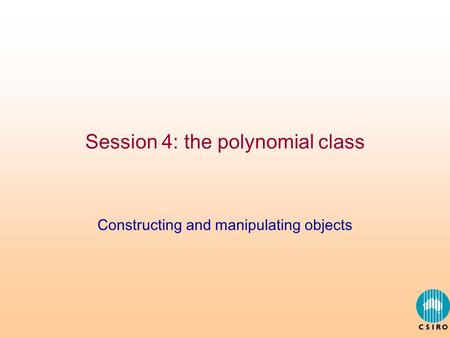 Session 4: the polynomial class Constructing and manipulating objects.