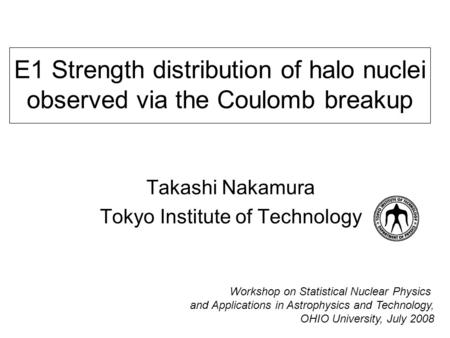 E1 Strength distribution of halo nuclei observed via the Coulomb breakup Takashi Nakamura Tokyo Institute of Technology Workshop on Statistical Nuclear.