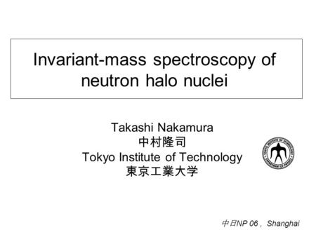 Invariant-mass spectroscopy of neutron halo nuclei Takashi Nakamura 中村隆司 Tokyo Institute of Technology 東京工業大学 中日 NP 06, Shanghai.