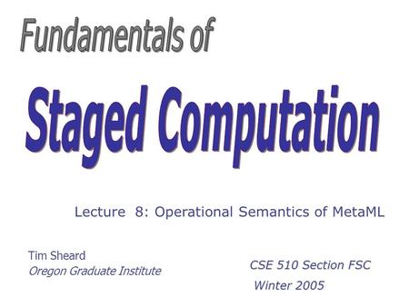Tim Sheard Oregon Graduate Institute Lecture 8: Operational Semantics of MetaML CSE 510 Section FSC Winter 2005 Winter 2005.