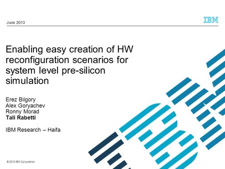 © 2013 IBM Corporation Enabling easy creation of HW reconfiguration scenarios for system level pre-silicon simulation Erez Bilgory Alex Goryachev Ronny.