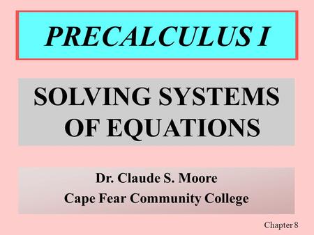 PRECALCULUS I SOLVING SYSTEMS OF EQUATIONS Dr. Claude S. Moore Cape Fear Community College Chapter 8.