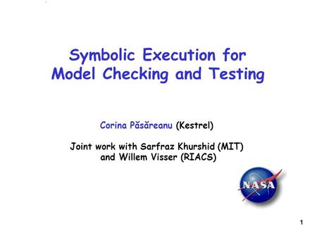 1 Symbolic Execution for Model Checking and Testing Corina Păsăreanu (Kestrel) Joint work with Sarfraz Khurshid (MIT) and Willem Visser (RIACS)