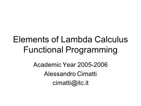 Elements of Lambda Calculus Functional Programming Academic Year 2005-2006 Alessandro Cimatti