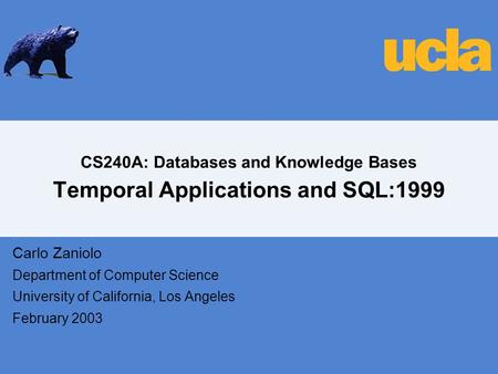 CS240A: Databases and Knowledge Bases Temporal Applications and SQL:1999 Carlo Zaniolo Department of Computer Science University of California, Los Angeles.