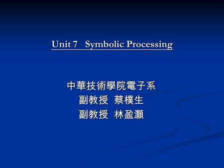 Unit 7 Symbolic Processing 中華技術學院電子系 副教授 蔡樸生 副教授 林盈灝.