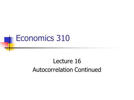 Economics 310 Lecture 16 Autocorrelation Continued.