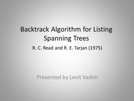 Backtrack Algorithm for Listing Spanning Trees R. C. Read and R. E. Tarjan (1975) Presented by Levit Vadim.