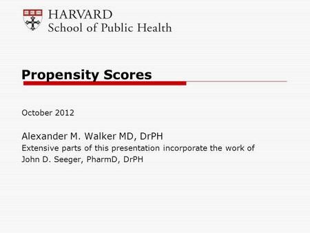 Propensity Scores October 2012 Alexander M. Walker MD, DrPH Extensive parts of this presentation incorporate the work of John D. Seeger, PharmD, DrPH.