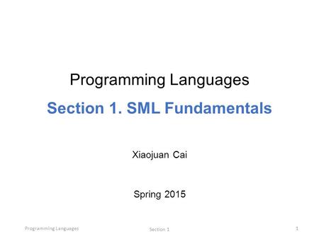 Programming Languages Section 1 1 Programming Languages Section 1. SML Fundamentals Xiaojuan Cai Spring 2015.
