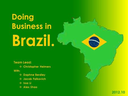 Team Lead:  Christopher Heimers With:  Daphne Berdley  Jacob Falkovich  Issa Li  Alex Shao Doing Business in Brazil. 2012.10.