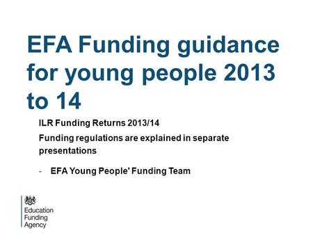 EFA Funding guidance for young people 2013 to 14 ILR Funding Returns 2013/14 Funding regulations are explained in separate presentations -EFA Young People'