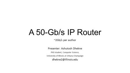 A 50-Gb/s IP Router ~2Gb/s per author Presenter: Ashutosh Dhekne PhD student, Computer Science, University of Illinois at Urbana Champaign