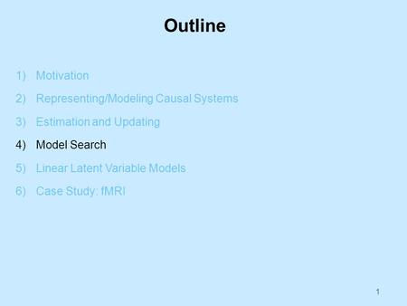 Outline 1)Motivation 2)Representing/Modeling Causal Systems 3)Estimation and Updating 4)Model Search 5)Linear Latent Variable Models 6)Case Study: fMRI.