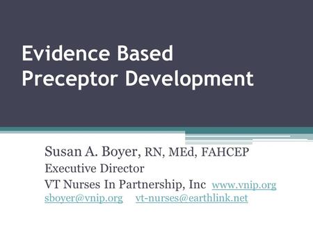 Evidence Based Preceptor Development Susan A. Boyer, RN, MEd, FAHCEP Executive Director VT Nurses In Partnership, Inc